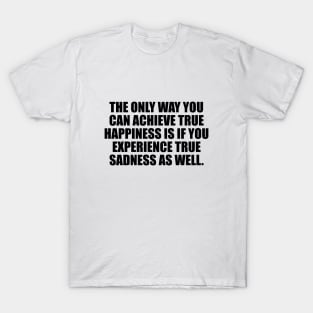 The only way you can achieve true happiness T-Shirt